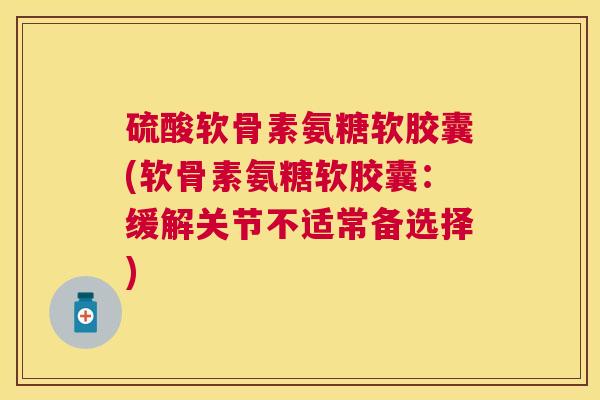 硫酸软骨素氨糖软胶囊(软骨素氨糖软胶囊：缓解关节不适常备选择)