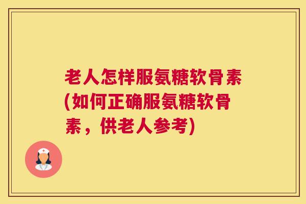 老人怎样服氨糖软骨素(如何正确服氨糖软骨素，供老人参考)