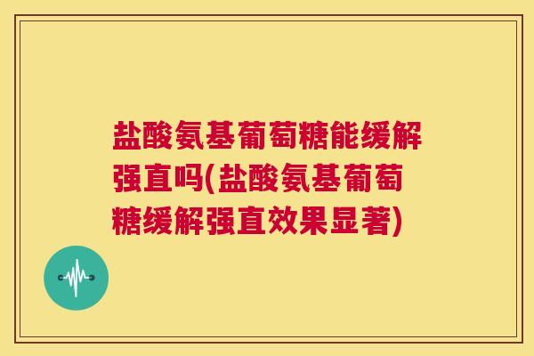 盐酸氨基葡萄糖能缓解强直吗(盐酸氨基葡萄糖缓解强直效果显著)