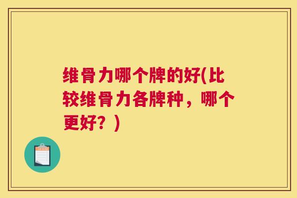 维骨力哪个牌的好(比较维骨力各牌种，哪个更好？)