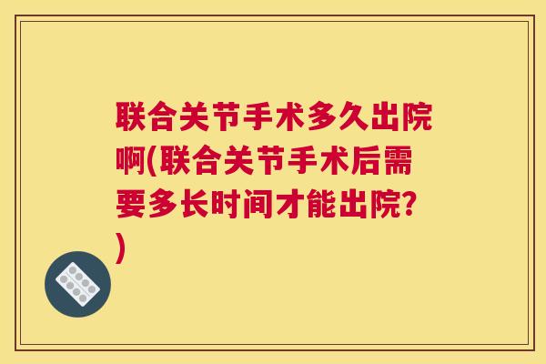 联合关节手术多久出院啊(联合关节手术后需要多长时间才能出院？)