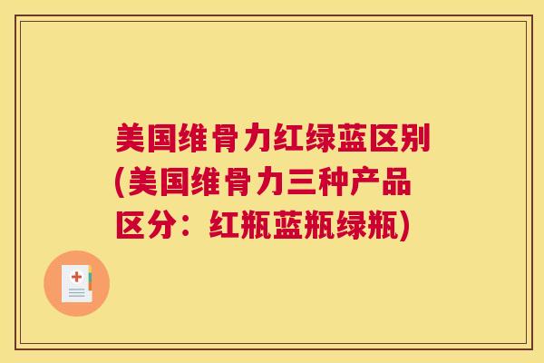 美国维骨力红绿蓝区别(美国维骨力三种产品区分：红瓶蓝瓶绿瓶)