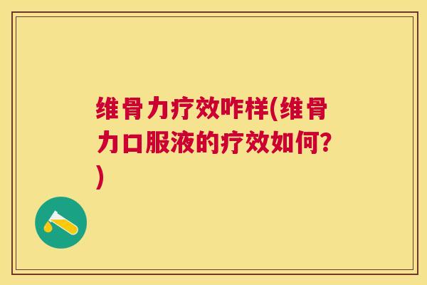 维骨力疗效咋样(维骨力口服液的疗效如何?) 维骨力疗效咋样(维骨力口服液的疗效如何?)