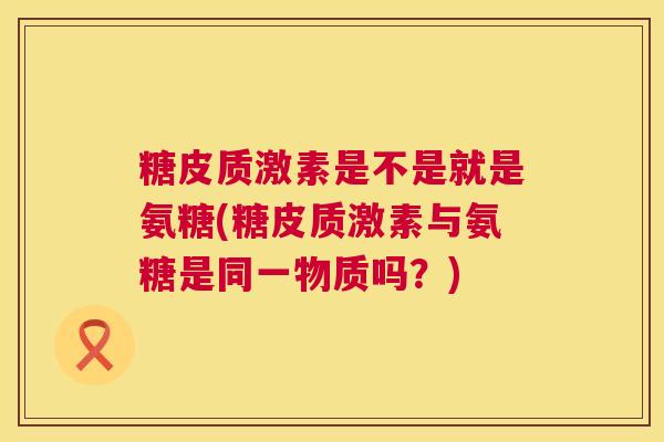 糖皮质激素是不是就是氨糖(糖皮质激素与氨糖是同一物质吗？)