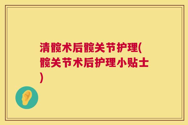 清髋术后髋关节护理(髋关节术后护理小贴士) 清髋术后髋关节护理(髋关节术后护理小贴士)