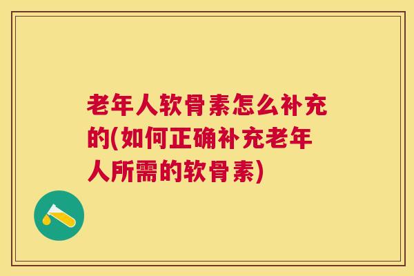 老年人软骨素怎么补充的(如何正确补充老年人所需的软骨素)