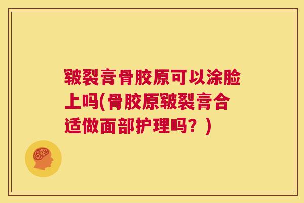 皲裂膏骨胶原可以涂脸上吗(骨胶原皲裂膏合适做面部护理吗？)