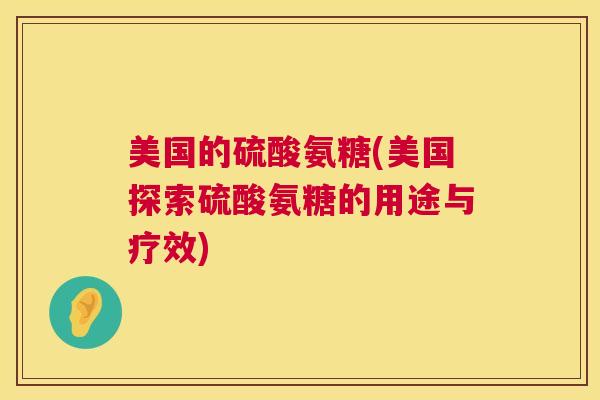 美国的硫酸氨糖(美国探索硫酸氨糖的用途与疗效)