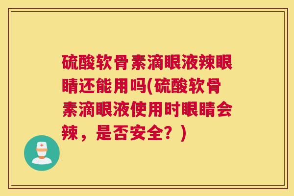 硫酸软骨素滴眼液辣眼睛还能用吗(硫酸软骨素滴眼液使用时眼睛会辣，是否安全？)