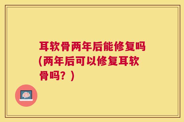 耳软骨两年后能修复吗(两年后可以修复耳软骨吗？)