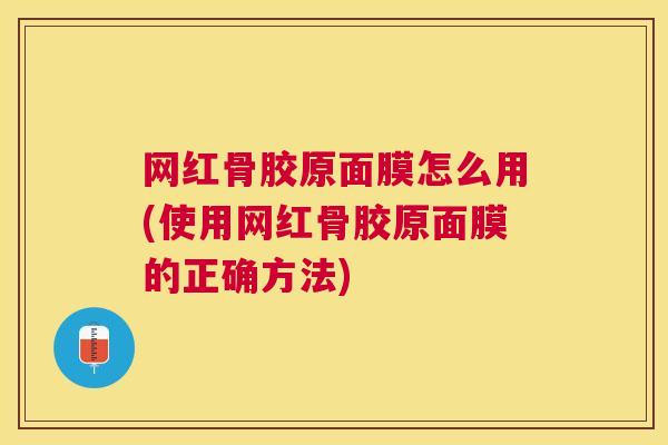 网红骨胶原面膜怎么用(使用网红骨胶原面膜的正确方法)
