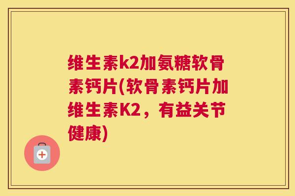 维生素k2加氨糖软骨素钙片(软骨素钙片加维生素K2，有益关节健康)