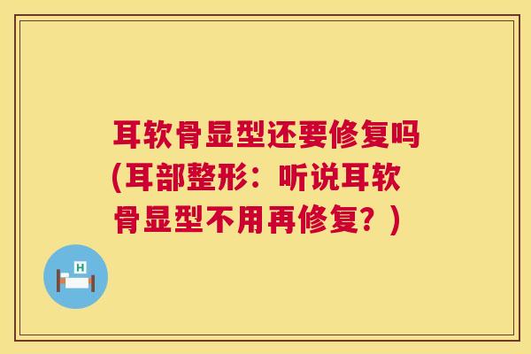 耳软骨显型还要修复吗(耳部整形：听说耳软骨显型不用再修复？)