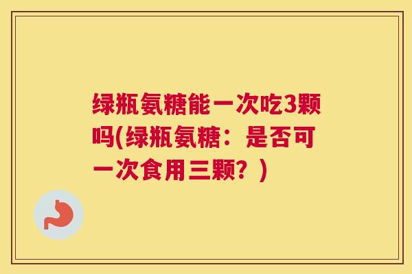 绿瓶氨糖能一次吃3颗吗(绿瓶氨糖：是否可一次食用三颗？)