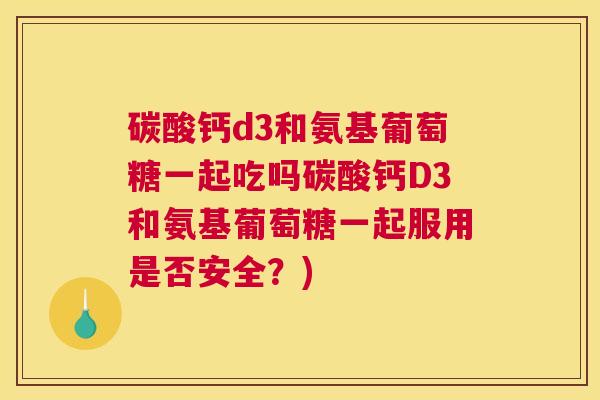 碳酸钙d3和氨基葡萄糖一起吃吗碳酸钙D3和氨基葡萄糖一起服用是否安全?) 碳酸钙d3和氨基葡萄糖一起吃吗碳酸钙D3和氨基葡萄糖一起服用是否安全?)