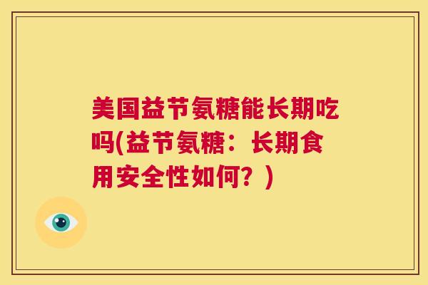 美国益节氨糖能长期吃吗(益节氨糖：长期食用安全性如何？)