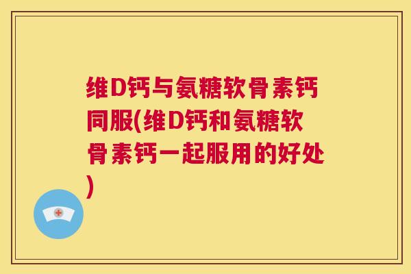 维D钙与氨糖软骨素钙同服(维D钙和氨糖软骨素钙一起服用的好处)