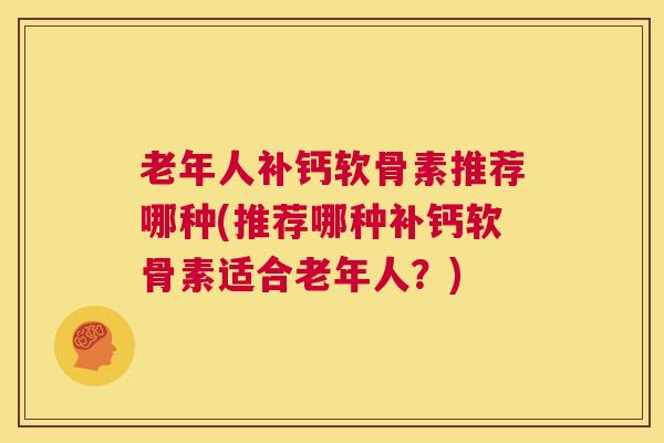 老年人补钙软骨素推荐哪种(推荐哪种补钙软骨素适合老年人？)