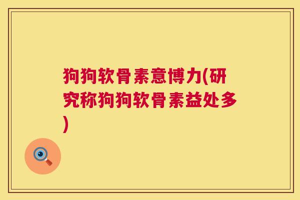 狗狗软骨素意博力(研究称狗狗软骨素益处多)