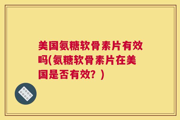 美国氨糖软骨素片有效吗(氨糖软骨素片在美国是否有效?) 美国氨糖软骨素片有效吗(氨糖软骨素片在美国是否有效?)
