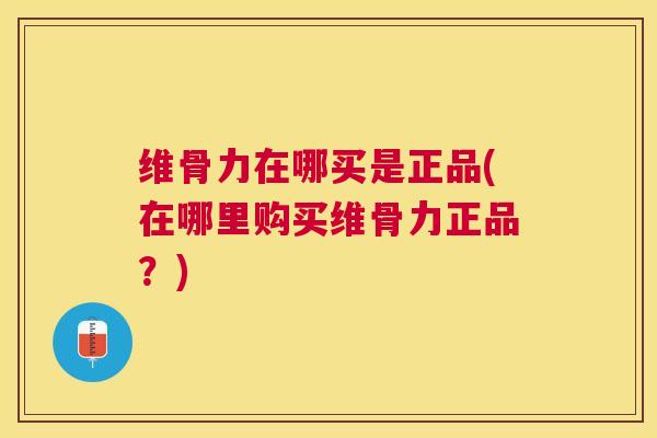 维骨力在哪买是正品(在哪里购买维骨力正品？)