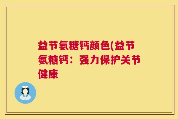 益节氨糖钙颜色(益节氨糖钙：强力保护关节健康