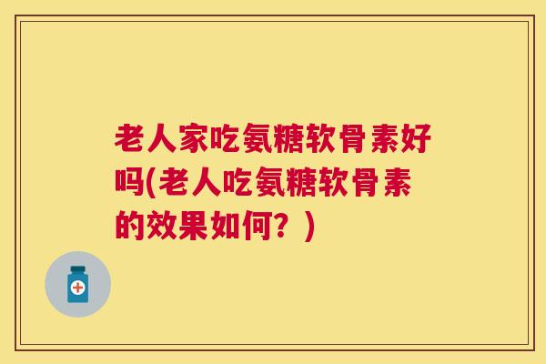 老人家吃氨糖软骨素好吗(老人吃氨糖软骨素的效果如何？)