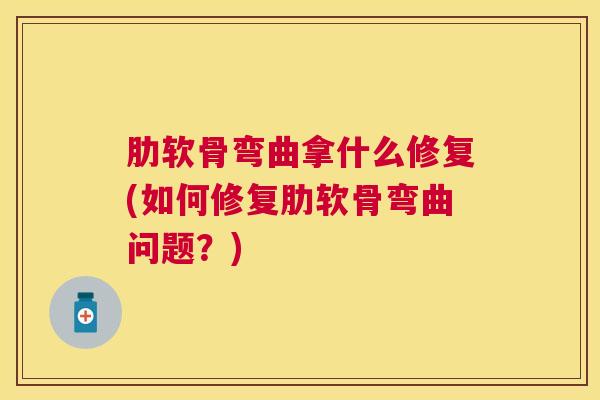 肋软骨弯曲拿什么修复(如何修复肋软骨弯曲问题？)