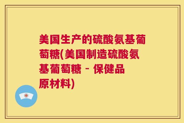 美国生产的硫酸氨基葡萄糖(美国制造硫酸氨基葡萄糖 - 保健品原材料)