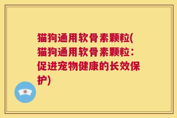 猫狗通用软骨素颗粒(猫狗通用软骨素颗粒：促进宠物健康的长效保护)