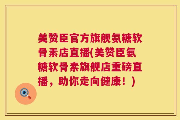美赞臣官方旗舰氨糖软骨素店直播(美赞臣氨糖软骨素旗舰店重磅直播，助你走向健康！)