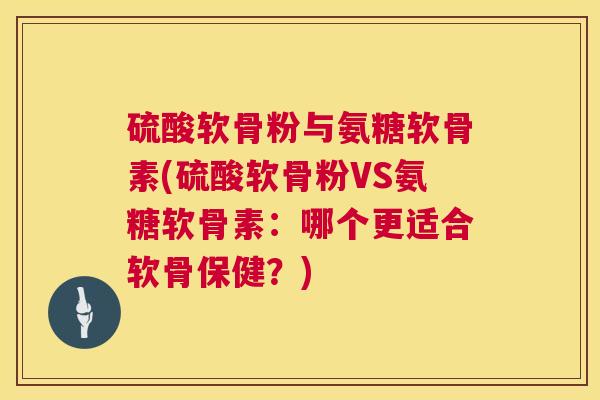 硫酸软骨粉与氨糖软骨素(硫酸软骨粉VS氨糖软骨素：哪个更适合软骨保健？)