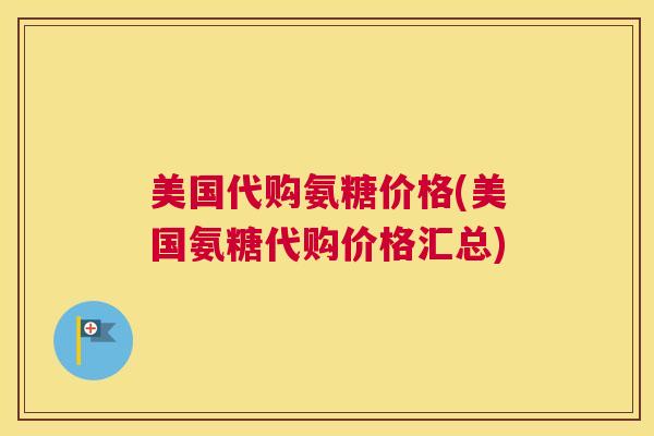 美国代购氨糖价格(美国氨糖代购价格汇总)