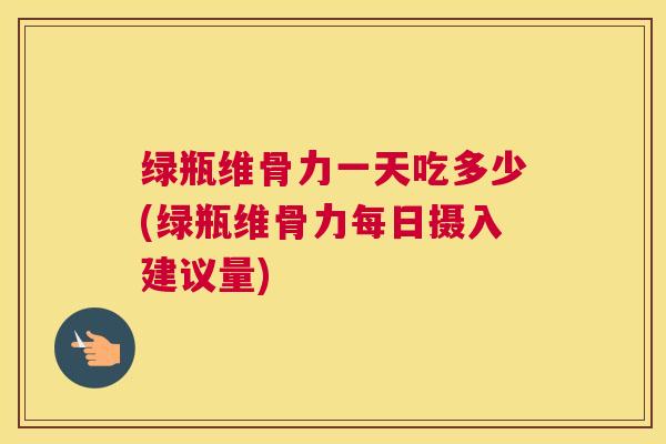 绿瓶维骨力一天吃多少(绿瓶维骨力每日摄入建议量) 绿瓶维骨力一天吃多少(绿瓶维骨力每日摄入建议量)