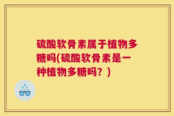 硫酸软骨素属于植物多糖吗(硫酸软骨素是一种植物多糖吗？)