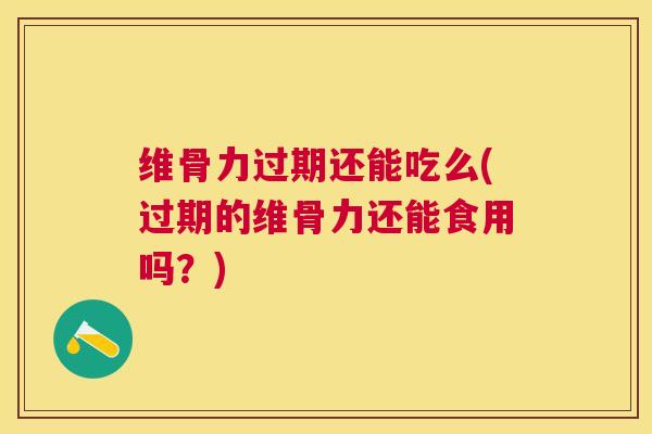 维骨力过期还能吃么(过期的维骨力还能食用吗？)
