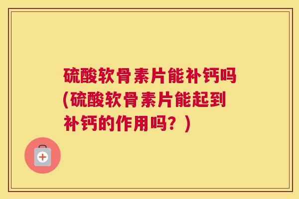 硫酸软骨素片能补钙吗(硫酸软骨素片能起到补钙的作用吗？)