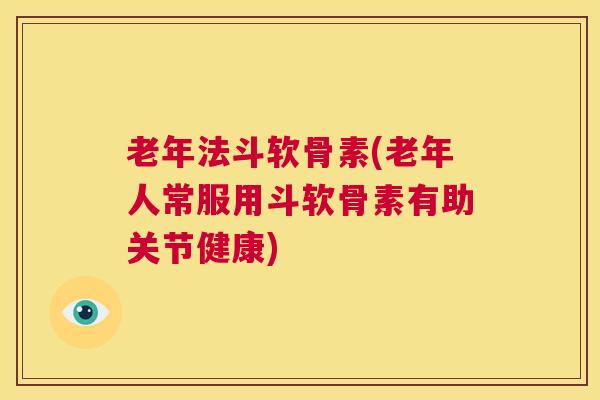 老年法斗软骨素(老年人常服用斗软骨素有助关节健康)