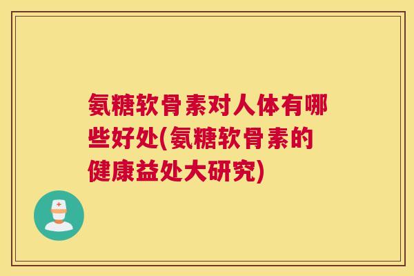 氨糖软骨素对人体有哪些好处(氨糖软骨素的健康益处大研究)