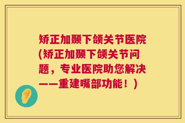矫正加颞下颌关节医院(矫正加颞下颌关节问题，专业医院助您解决——重建嘴部功能！)