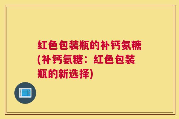 红色包装瓶的补钙氨糖(补钙氨糖：红色包装瓶的新选择)