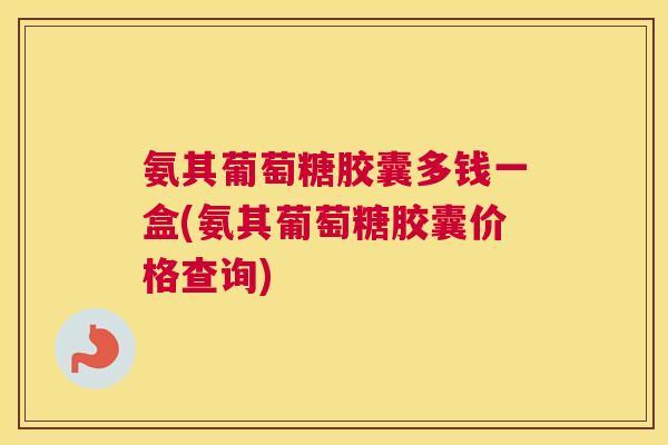 氨其葡萄糖胶囊多钱一盒(氨其葡萄糖胶囊价格查询) 氨其葡萄糖胶囊多钱一盒(氨其葡萄糖胶囊价格查询)