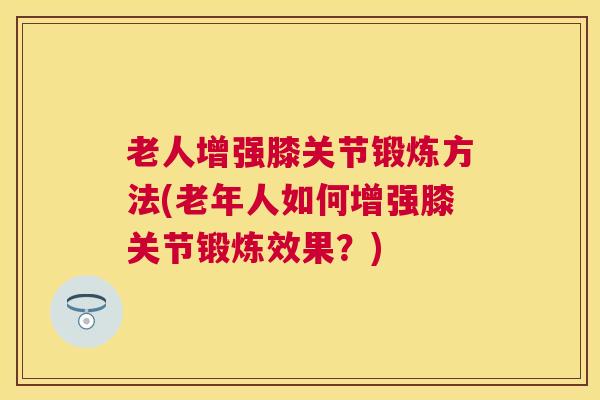 老人增强膝关节锻炼方法(老年人如何增强膝关节锻炼效果？)