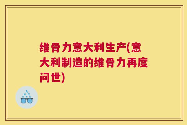 维骨力意大利生产(意大利制造的维骨力再度问世)