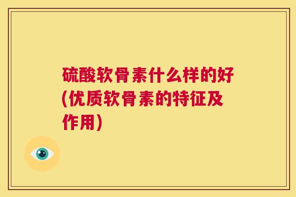 硫酸软骨素什么样的好(优质软骨素的特征及作用)