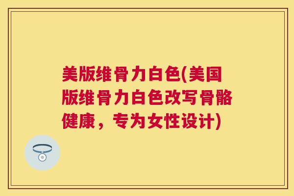 美版维骨力白色(美国版维骨力白色改写骨骼健康，专为女性设计)