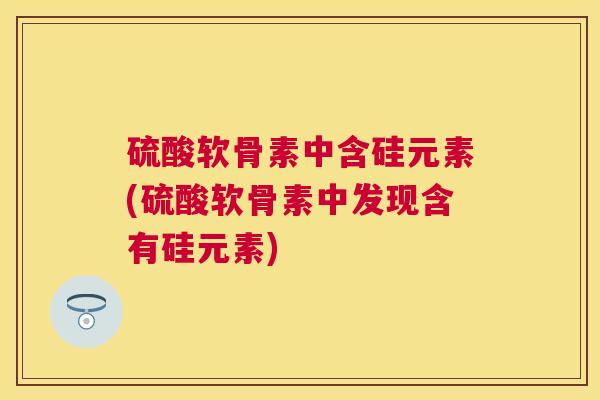 硫酸软骨素中含硅元素(硫酸软骨素中发现含有硅元素) 硫酸软骨素中含硅元素(硫酸软骨素中发现含有硅元素)