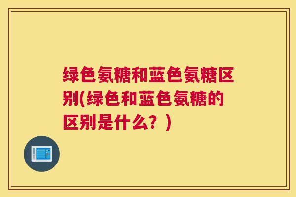 绿色氨糖和蓝色氨糖区别(绿色和蓝色氨糖的区别是什么？)