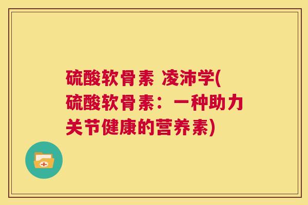 硫酸软骨素 凌沛学(硫酸软骨素：一种助力关节健康的营养素)