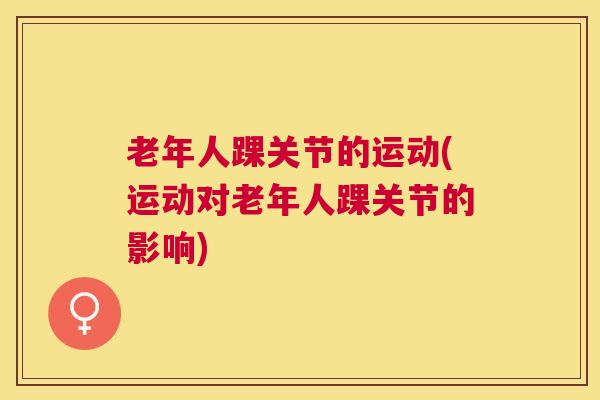 老年人踝关节的运动(运动对老年人踝关节的影响)